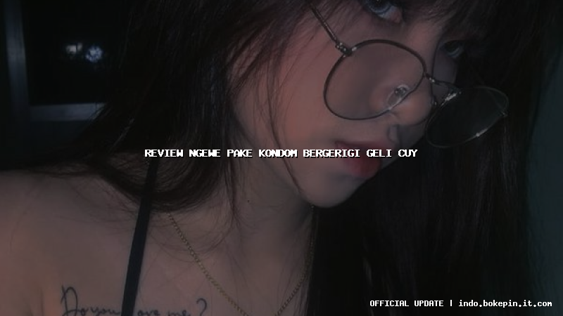 review ngewe pake kondom bergerigi geli cuy
