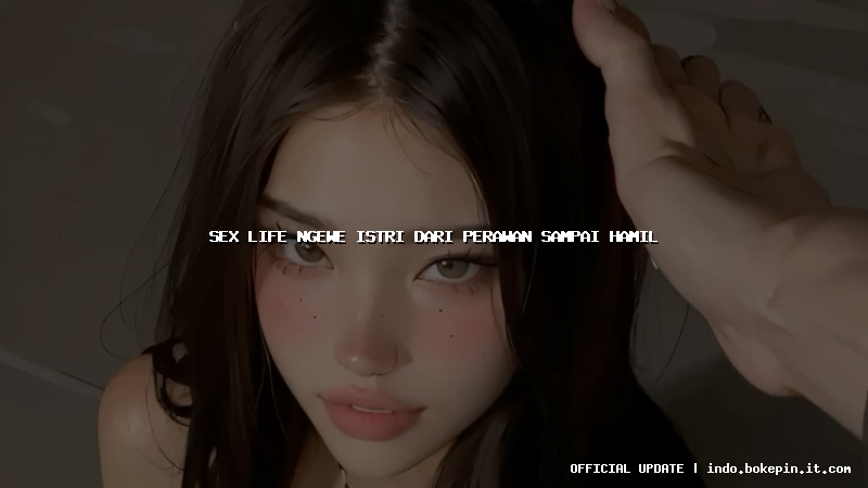 sex life ngewe istri dari perawan sampai hamil