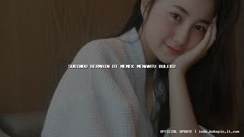 subindo bermain di memek menantu buleku subindo bermain di memek menantu buleku
