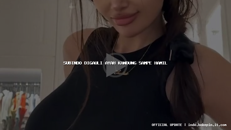 subindo digauli ayah kandung sampe hamil