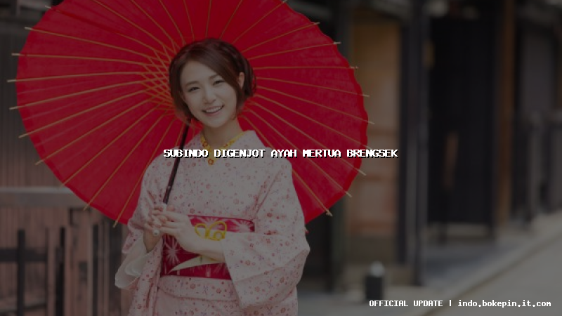 subindo digenjot ayah mertua brengsek