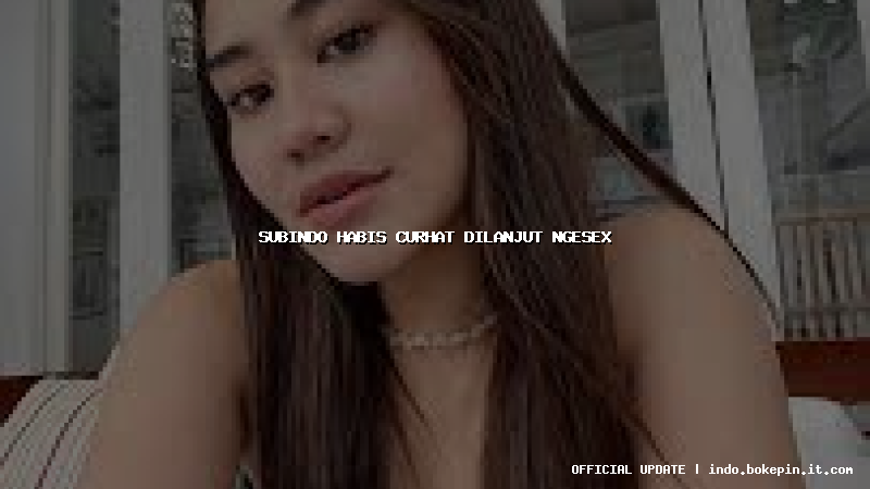 subindo habis curhat dilanjut ngesex subindo habis curhat dilanjut ngesex