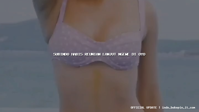 subindo habis reunian lanjut ngewe di oyo