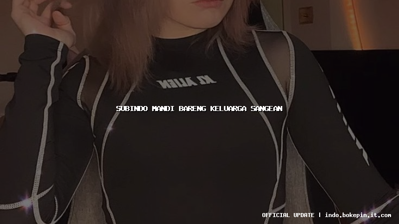 subindo mandi bareng keluarga sangean