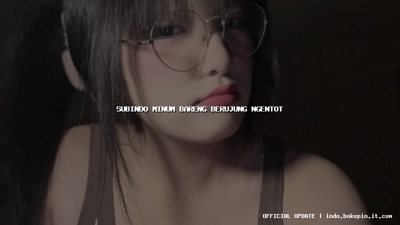 subindo minum bareng berujung ngentot