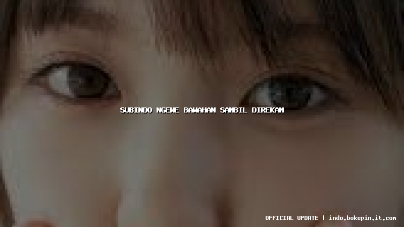 subindo ngewe bawahan sambil direkam subindo ngewe bawahan sambil direkam