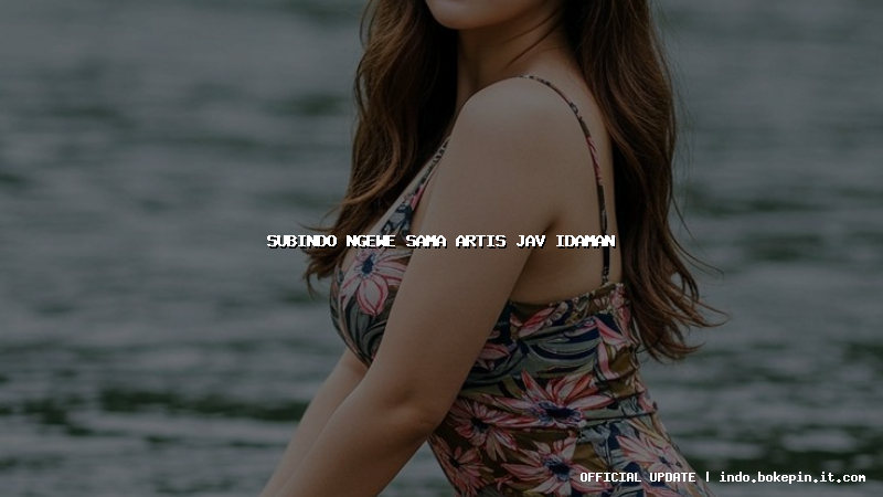 subindo ngewe sama artis jav idaman