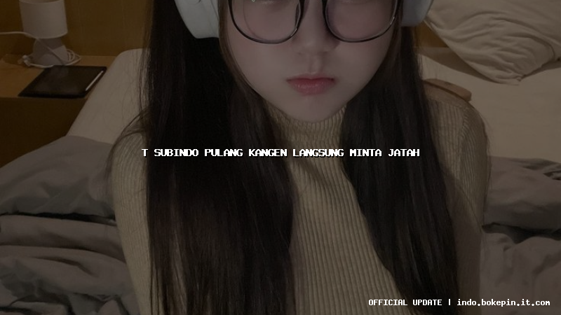 t subindo pulang kangen langsung minta jatah