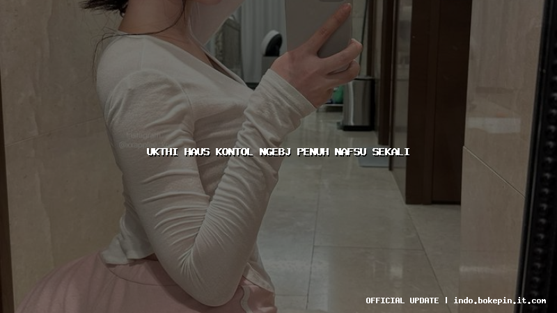 ukthi haus kontol ngebj penuh nafsu sekali