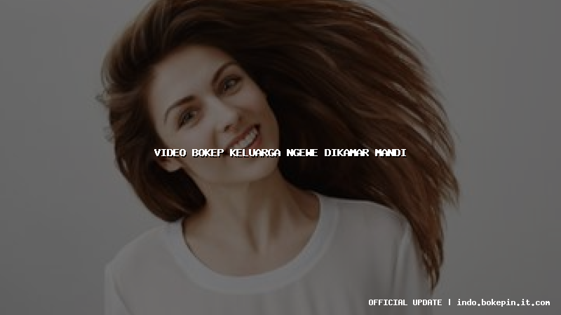 video bokep keluarga ngewe dikamar mandi