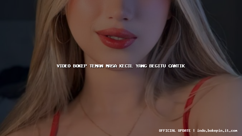 video bokep teman masa kecil yang begitu cantik video bokep teman masa kecil yang begitu cantik