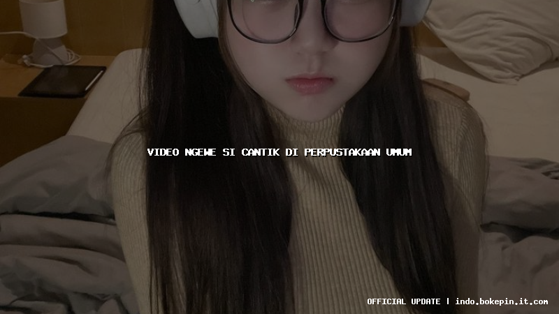 video ngewe si cantik di perpustakaan umum video ngewe si cantik di perpustakaan umum