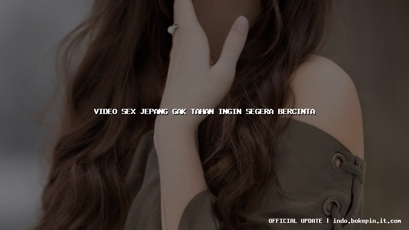 video sex jepang gak tahan ingin segera bercinta