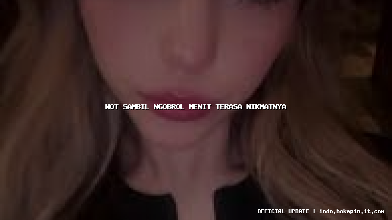 wot sambil ngobrol menit terasa nikmatnya